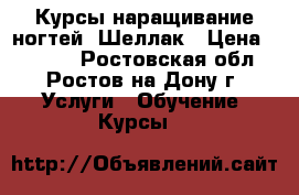 Курсы наращивание ногтей  Шеллак › Цена ­ 5 500 - Ростовская обл., Ростов-на-Дону г. Услуги » Обучение. Курсы   